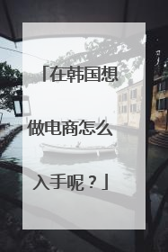 在韩国想做电商怎么入手呢？