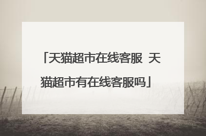 天猫超市在线客服 天猫超市有在线客服吗
