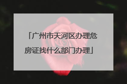 广州市天河区办理危房证找什么部门办理