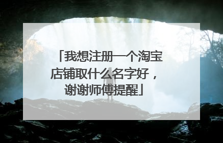 我想注册一个淘宝店铺取什么名字好,谢谢师傅提醒