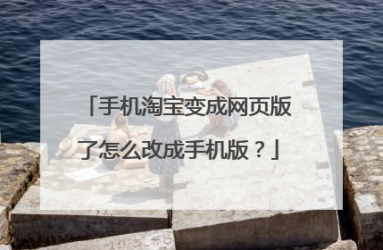 手机淘宝变成网页版了怎么改成手机版？