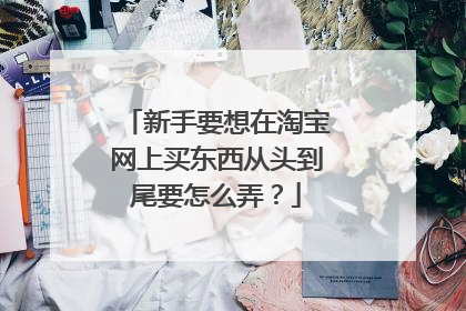 新手要想在淘宝网上买东西从头到尾要怎么弄？