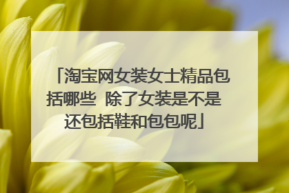 淘宝网女装女士精品包括哪些 除了女装是不是还包括鞋和包包呢