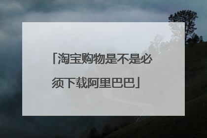 淘宝购物是不是必须下载阿里巴巴