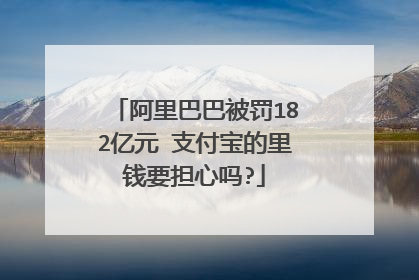 阿里巴巴被罚182亿元 支付宝的里钱要担心吗?